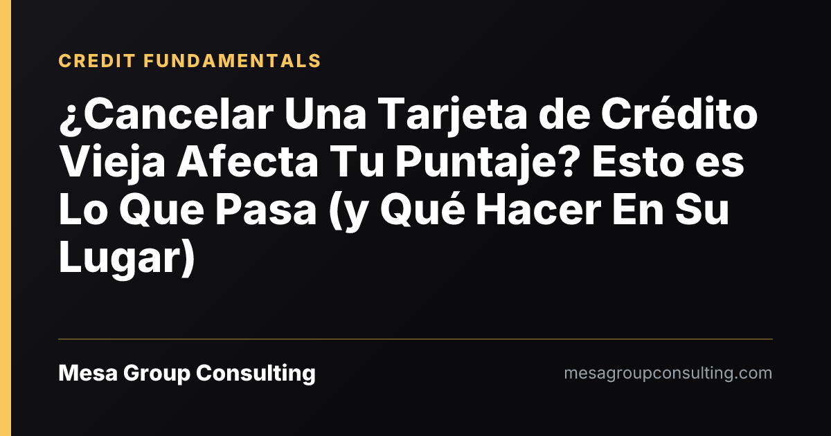 ¿Cancelar Una Tarjeta de Crédito Vieja Afecta Tu Puntaje? Esto es Lo Que Pasa (y Qué Hacer En Su Lugar)