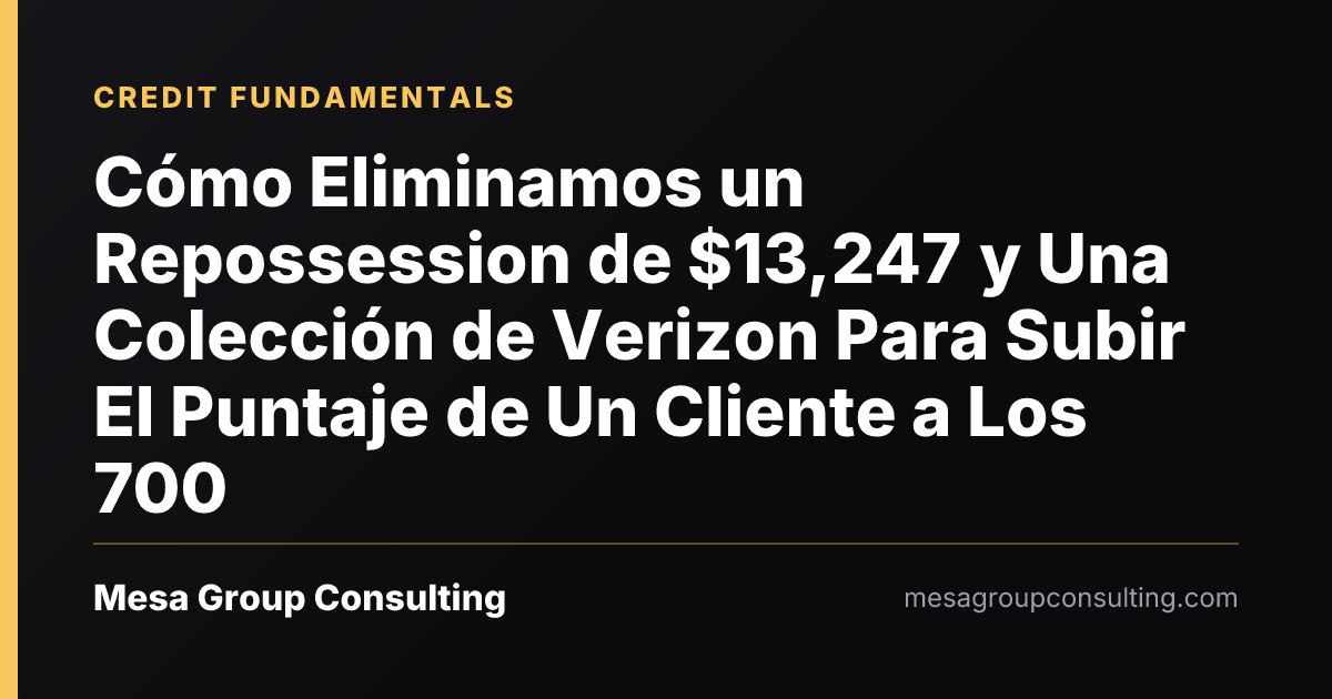 Cómo Eliminamos un Repossession de $13,247 y Una Colección de Verizon Para Subir El Puntaje de Un Cliente a Los 700