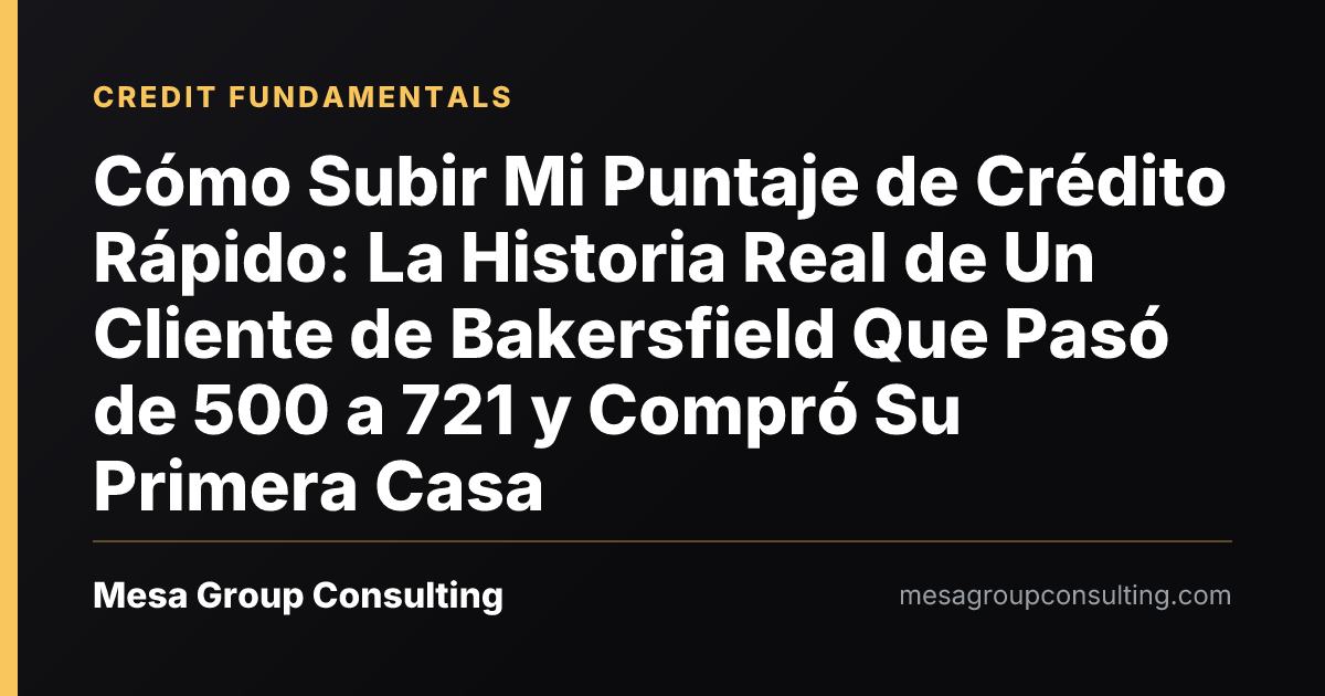 Cómo Subir Mi Puntaje de Crédito Rápido: La Historia Real de Un Cliente de Bakersfield Que Pasó de 500 a 721 y Compró Su Primera Casa