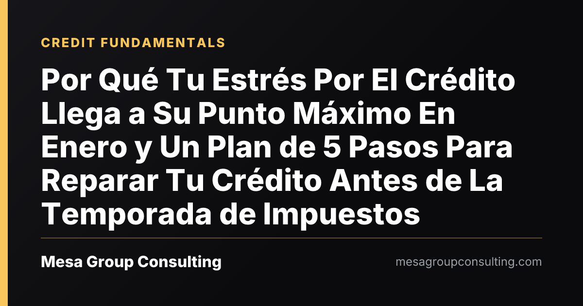 Por Qué Tu Estrés Por El Crédito Llega a Su Punto Máximo En Enero y Un Plan de 5 Pasos Para Reparar Tu Crédito Antes de La Temporada de Impuestos