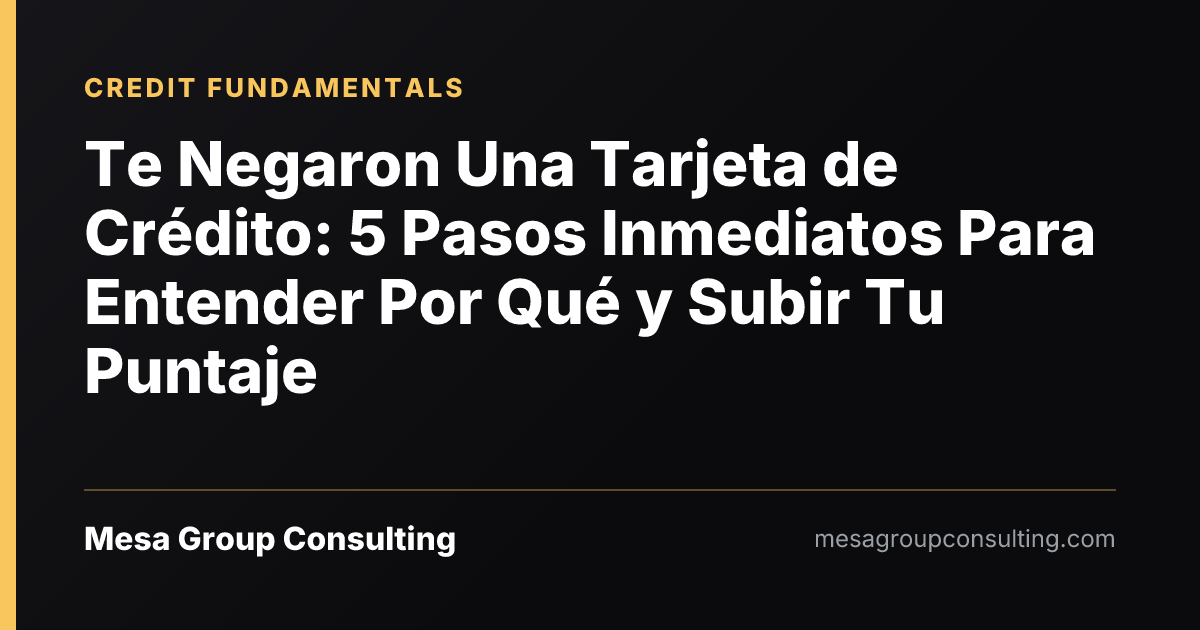 Te Negaron Una Tarjeta de Crédito: 5 Pasos Inmediatos Para Entender Por Qué y Subir Tu Puntaje